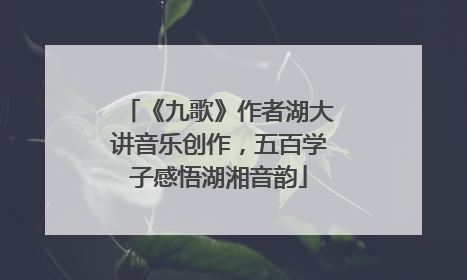 《九歌》作者湖大讲音乐创作，五百学子感悟湖湘音韵
