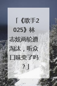 《歌手2025》林志炫两轮遭淘汰，听众口味变了吗？