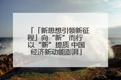 「新思想引领新征程」向“新”而行 以“新”提质 中国经济新动能澎湃