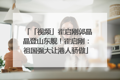 「视频」霍启刚郭晶晶登山东舰！霍启刚：祖国强大让港人骄傲