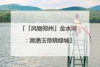 「风物郑州」金水河：潋滟玉带绕绿城