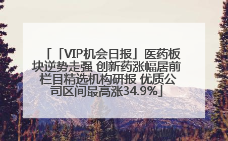 「VIP机会日报」医药板块逆势走强 创新药涨幅居前 栏目精选机构研报 优质公司区间最高涨34.9%