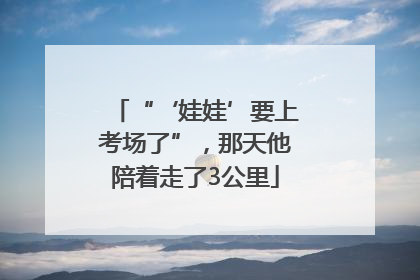 “‘娃娃’要上考场了”，那天他陪着走了3公里