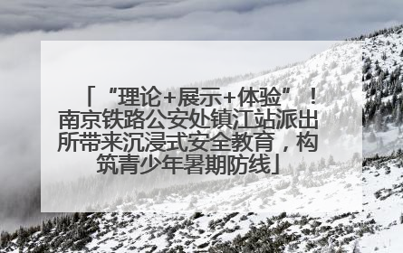 “理论+展示+体验”！南京铁路公安处镇江站派出所带来沉浸式安全教育，构筑青少年暑期防线