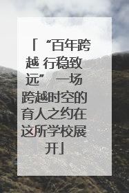 “百年跨越 行稳致远” 一场跨越时空的育人之约在这所学校展开