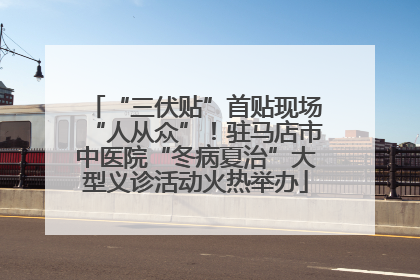 “三伏贴”首贴现场“人从众”！驻马店市中医院“冬病夏治”大型义诊活动火热举办