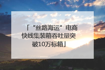 “丝路海运”电商快线集装箱吞吐量突破10万标箱