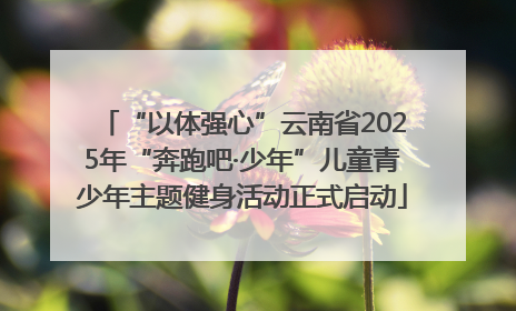 “以体强心”云南省2025年“奔跑吧·少年”儿童青少年主题健身活动正式启动