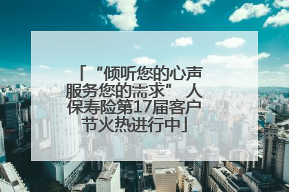 “倾听您的心声 服务您的需求” 人保寿险第17届客户节火热进行中