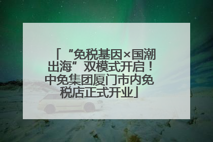 “免税基因×国潮出海”双模式开启！中免集团厦门市内免税店正式开业