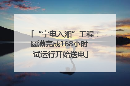 “宁电入湘”工程：圆满完成168小时 试运行开始送电