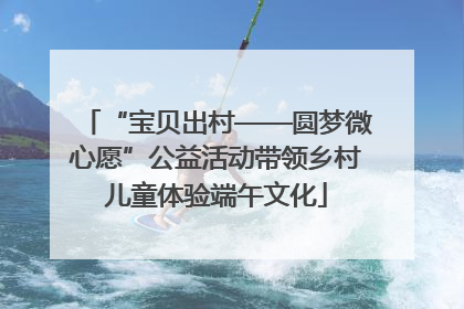 “宝贝出村——圆梦微心愿”公益活动带领乡村儿童体验端午文化