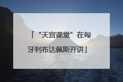 “天宫课堂”在匈牙利布达佩斯开讲