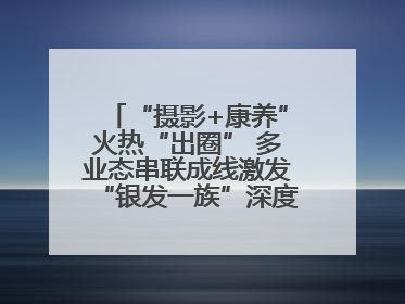 “摄影+康养”火热“出圈” 多业态串联成线激发“银发一族”深度游潜力