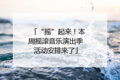 “摇”起来！本周摇滚音乐演出季活动安排来了