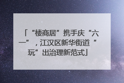 “楼商居”携手庆“六一”，江汉区新华街道“玩”出治理新范式
