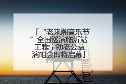 “老来潮音乐节”全国巡演临沂站 王雅宁助老公益演唱会即将启幕