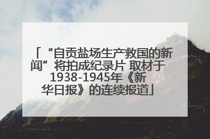 “自贡盐场生产救国的新闻”将拍成纪录片 取材于1938-1945年《新华日报》的连续报道