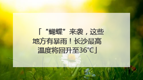 “蝴蝶”来袭，这些地方有暴雨！长沙最高温度将回升至36℃