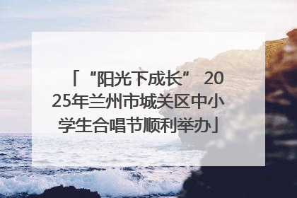“阳光下成长” 2025年兰州市城关区中小学生合唱节顺利举办
