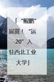 “鲲鹏”展翼！“运-20”入驻西北工业大学
