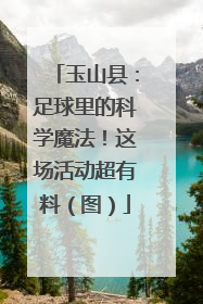 玉山县：足球里的科学魔法！这场活动超有料（图）