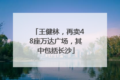 王健林，再卖48座万达广场，其中包括长沙