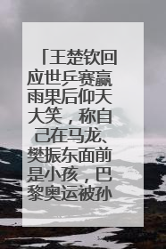 王楚钦回应世乒赛赢雨果后仰天大笑，称自己在马龙、樊振东面前是小孩，巴黎奥运被孙颖莎带着打