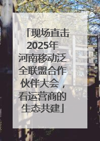 现场直击2025年河南移动泛全联盟合作伙伴大会，看运营商的生态共建