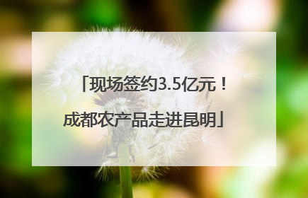 现场签约3.5亿元！成都农产品走进昆明