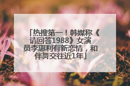 热搜第一！韩媒称《请回答1988》女演员李惠利有新恋情，和伴舞交往近1年