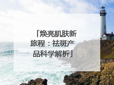 焕亮肌肤新旅程：祛斑产品科学解析