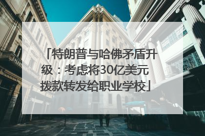 特朗普与哈佛矛盾升级：考虑将30亿美元拨款转发给职业学校