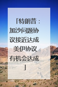 特朗普：加沙问题协议接近达成 美伊协议有机会达成