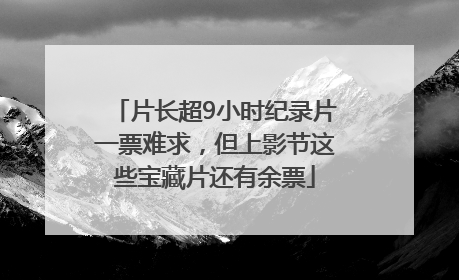 片长超9小时纪录片一票难求，但上影节这些宝藏片还有余票