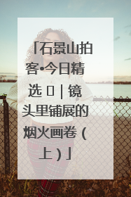 石景山拍客•今日精选 ㉓｜镜头里铺展的烟火画卷（上）