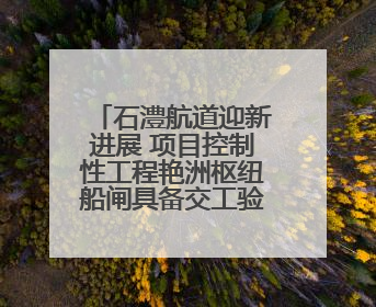 石澧航道迎新进展 项目控制性工程艳洲枢纽船闸具备交工验收条件