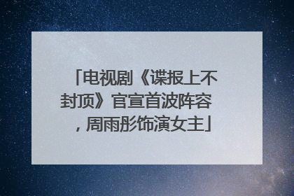 电视剧《谍报上不封顶》官宣首波阵容，周雨彤饰演女主