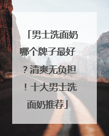 男士洗面奶哪个牌子最好？清爽无负担！十大男士洗面奶推荐