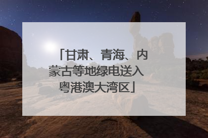 甘肃、青海、内蒙古等地绿电送入粤港澳大湾区