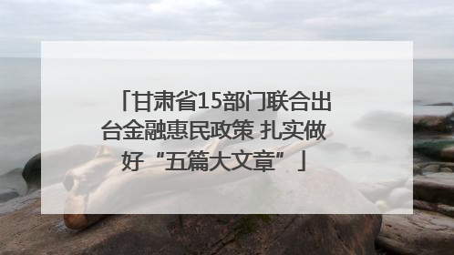 甘肃省15部门联合出台金融惠民政策 扎实做好“五篇大文章”