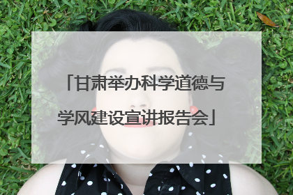 甘肃举办科学道德与学风建设宣讲报告会