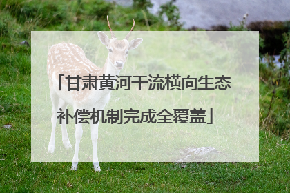 甘肃黄河干流横向生态补偿机制完成全覆盖