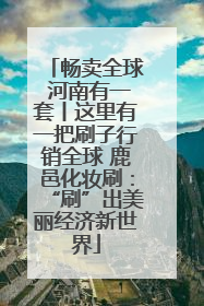 畅卖全球 河南有一套丨这里有一把刷子行销全球 鹿邑化妆刷：“刷”出美丽经济新世界