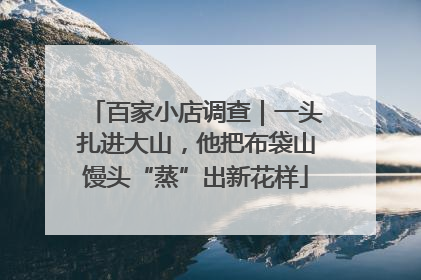 百家小店调查｜一头扎进大山，他把布袋山馒头“蒸”出新花样