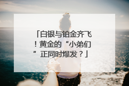 白银与铂金齐飞！黄金的“小弟们”正同时爆发？
