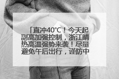 直冲40℃！今天起副高加强控制，浙江晴热高温强势来袭！尽量避免午后出行，谨防中暑、热射病……