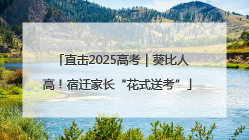 直击2025高考｜葵比人高！宿迁家长“花式送考”