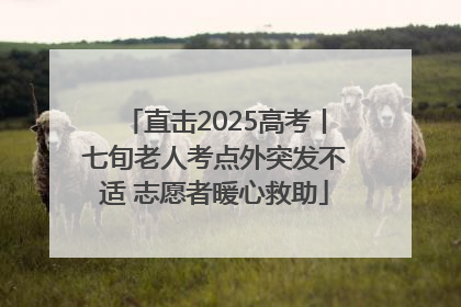 直击2025高考丨七旬老人考点外突发不适 志愿者暖心救助