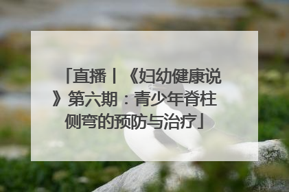 直播丨《妇幼健康说》第六期：青少年脊柱侧弯的预防与治疗